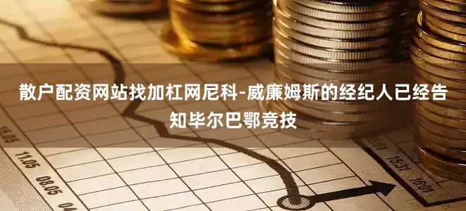 散户配资网站找加杠网尼科-威廉姆斯的经纪人已经告知毕尔巴鄂竞技