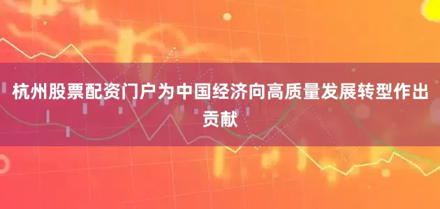 杭州股票配资门户为中国经济向高质量发展转型作出贡献
