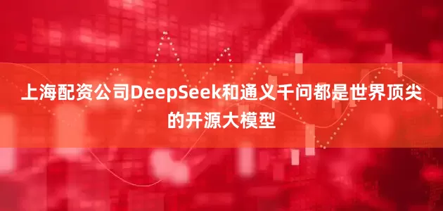 上海配资公司DeepSeek和通义千问都是世界顶尖的开源大模型