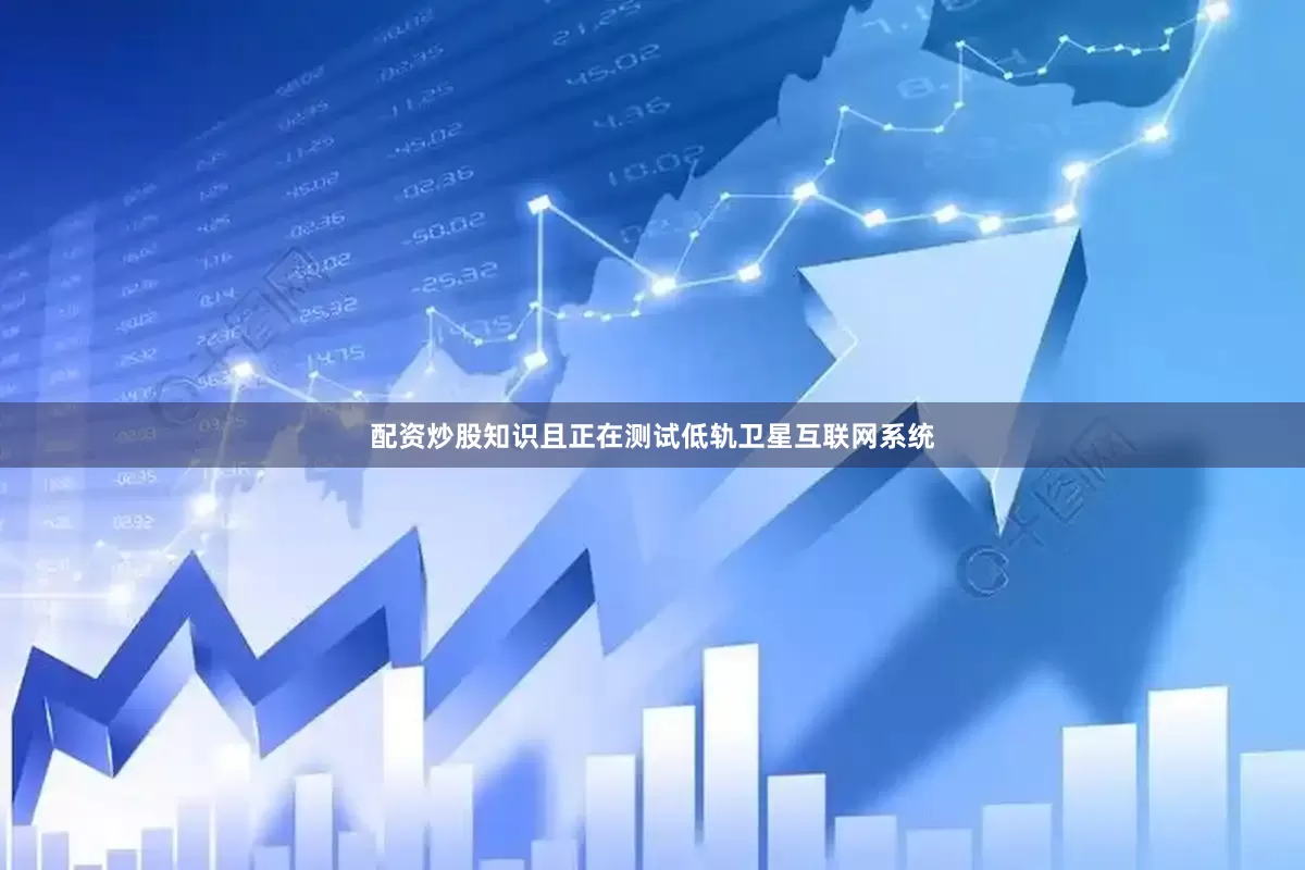 配资炒股知识且正在测试低轨卫星互联网系统