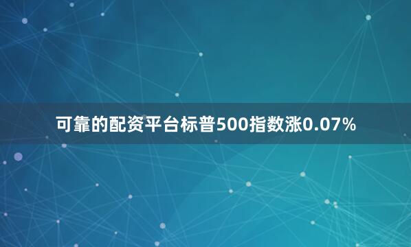 可靠的配资平台标普500指数涨0.07%