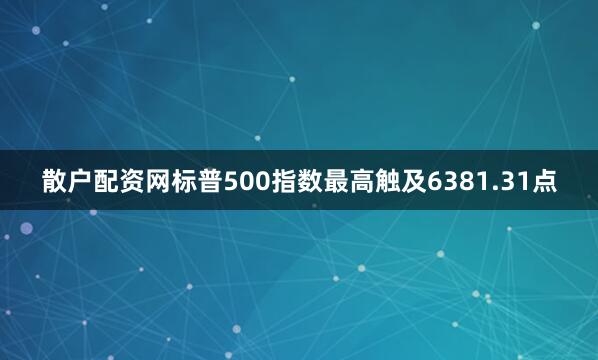 散户配资网标普500指数最高触及6381.31点
