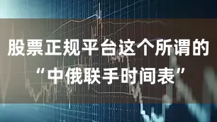 股票正规平台这个所谓的“中俄联手时间表”