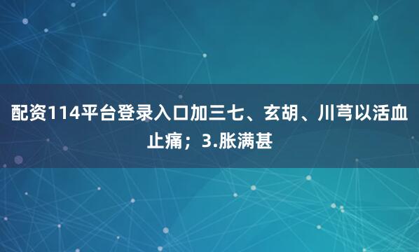 配资114平台登录入口加三七、玄胡、川芎以活血止痛；3.胀满甚