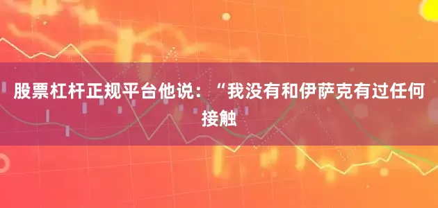 股票杠杆正规平台　　他说：“我没有和伊萨克有过任何接触