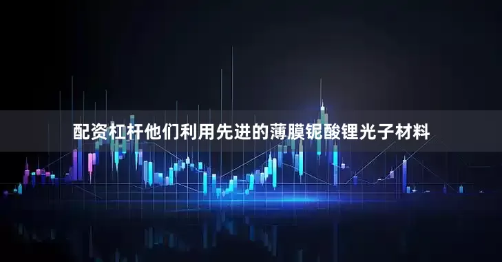 配资杠杆他们利用先进的薄膜铌酸锂光子材料