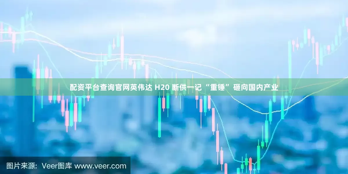 配资平台查询官网英伟达 H20 断供一记 “重锤” 砸向国内产业