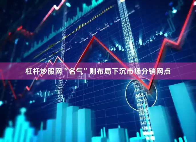 杠杆炒股网“名气”则布局下沉市场分销网点